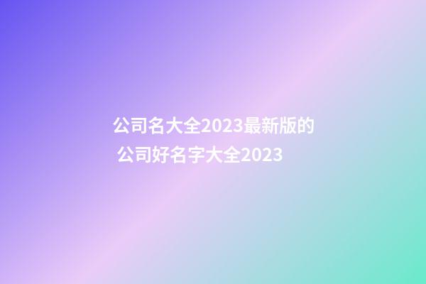 公司名大全2023最新版的 公司好名字大全2023-第1張-公司起名-玄機派